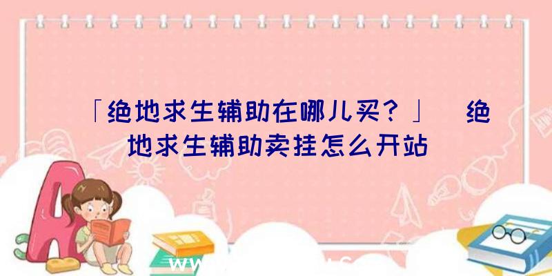 「绝地求生辅助在哪儿买？」|绝地求生辅助卖挂怎么开站